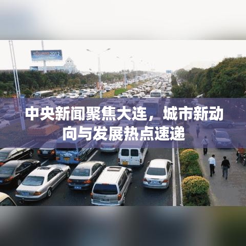 中央新聞聚焦大連,城市新動向與發展熱點速遞