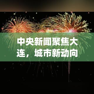 中央新聞聚焦大連,城市新動向與發展熱點速遞
