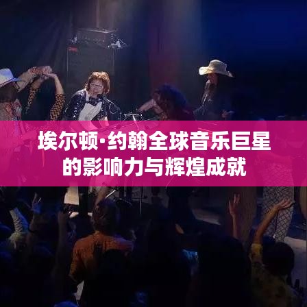 埃爾頓·約翰全球音樂巨星的影響力與輝煌成就