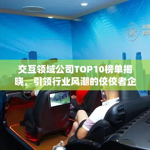 交互領域公司TOP10榜單揭曉，引領行業風潮的佼佼者企業盤點！