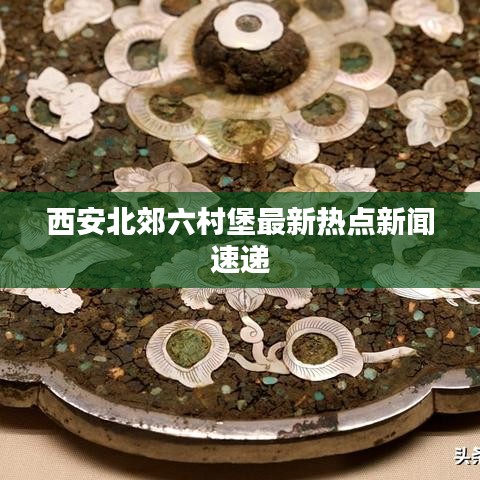 西安北郊六村堡最新熱點新聞速遞