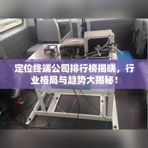 定位終端公司排行榜揭曉,行業(yè)格局與趨勢大揭秘!