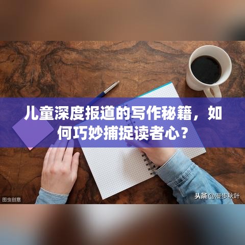 兒童深度報道的寫作秘籍,如何巧妙捕捉讀者心?