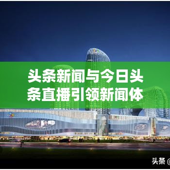 頭條新聞與今日頭條直播引領(lǐng)新聞體驗(yàn)新紀(jì)元重塑
