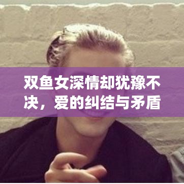 雙魚女深情卻猶豫不決，愛的糾結與矛盾展現
