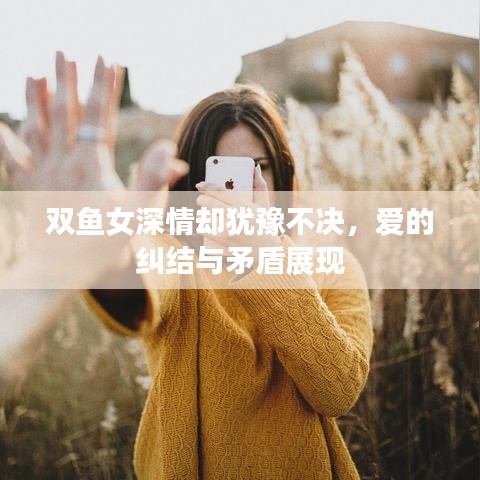 雙魚女深情卻猶豫不決,愛的糾結與矛盾展現