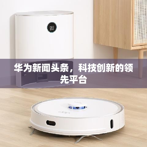 華為新聞頭條，科技創(chuàng)新的領(lǐng)先平臺