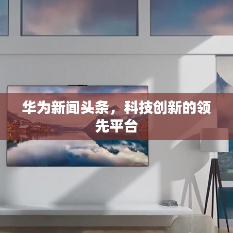 華為新聞頭條,科技創(chuàng)新的領(lǐng)先平臺