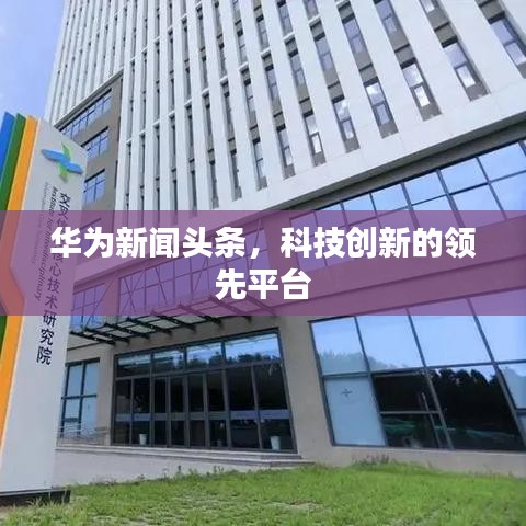 華為新聞頭條,科技創(chuàng)新的領(lǐng)先平臺