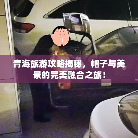 青海旅游攻略揭秘，帽子與美景的完美融合之旅！