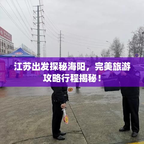 江蘇出發(fā)探秘海陽,完美旅游攻略行程揭秘!