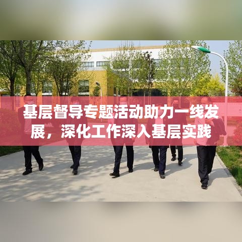 基層督導專題活動助力一線發展，深化工作深入基層實踐