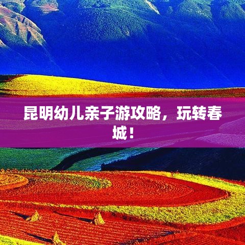 昆明幼兒親子游攻略,玩轉(zhuǎn)春城!