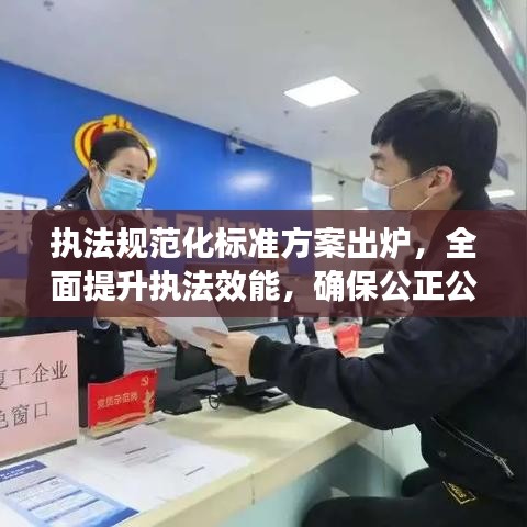 執法規范化標準方案出爐,全面提升執法效能,確保公正公平公開