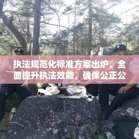 執法規范化標準方案出爐,全面提升執法效能,確保公正公平公開