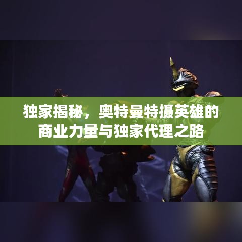 獨家揭秘,奧特曼特攝英雄的商業力量與獨家代理之路