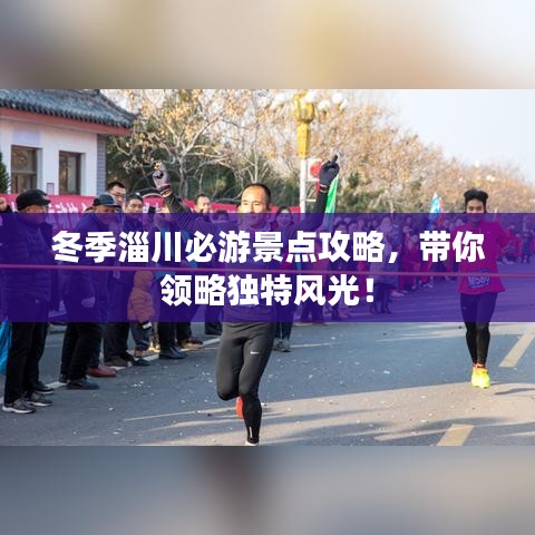 冬季淄川必游景點攻略,帶你領略獨特風光!