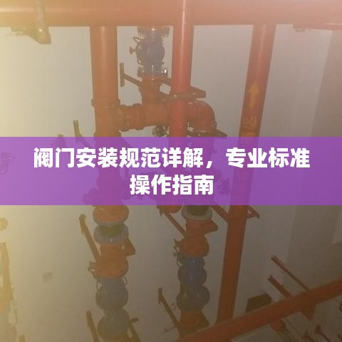 閥門安裝規范詳解，專業標準操作指南