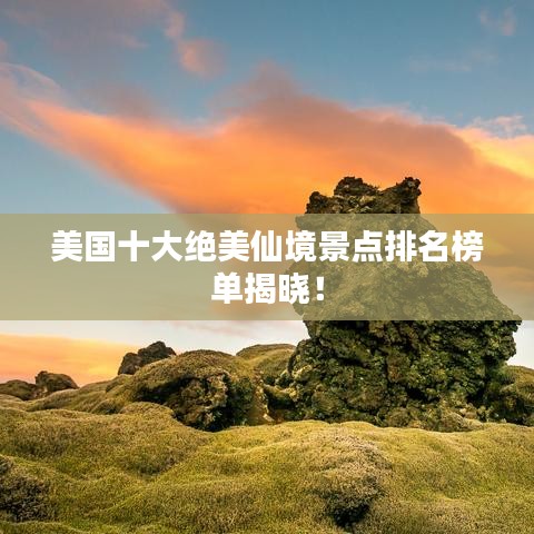 美國十大絕美仙境景點排名榜單揭曉!