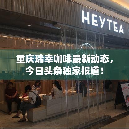 重慶瑞幸咖啡最新動態，今日頭條獨家報道！