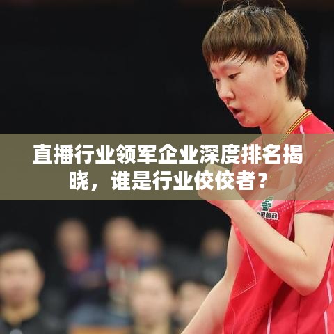 直播行業領軍企業深度排名揭曉,誰是行業佼佼者?