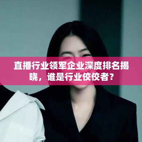 直播行業領軍企業深度排名揭曉,誰是行業佼佼者?