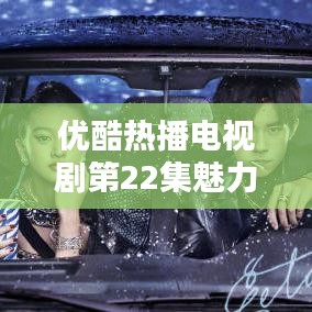 優酷熱播電視劇第22集魅力大揭秘!