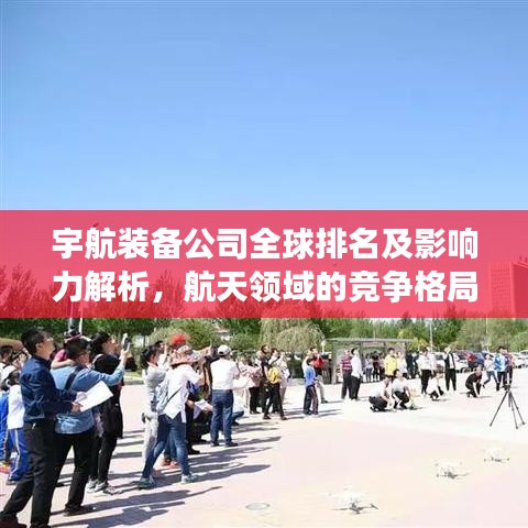 宇航裝備公司全球排名及影響力解析,航天領(lǐng)域的競爭格局