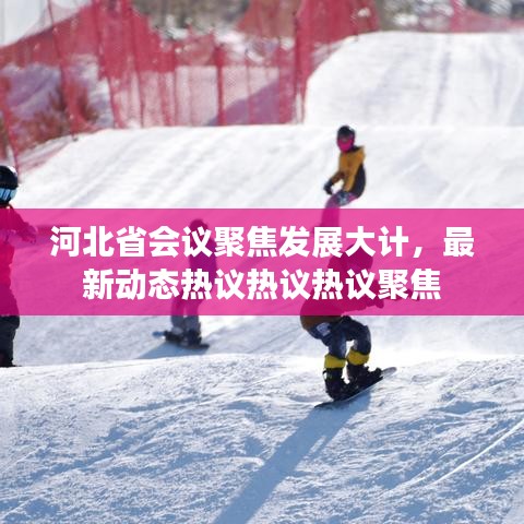 河北省會議聚焦發(fā)展大計，最新動態(tài)熱議熱議熱議聚焦