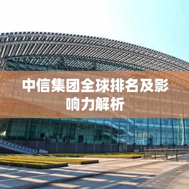 中信集團全球排名及影響力解析