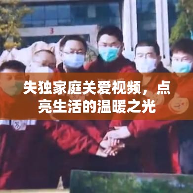 失獨家庭關愛視頻,點亮生活的溫暖之光