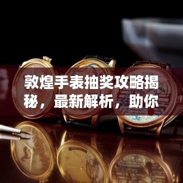 敦煌手表抽獎攻略揭秘，最新解析，助你贏大獎！
