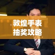 敦煌手表抽獎攻略揭秘,最新解析,助你贏大獎!