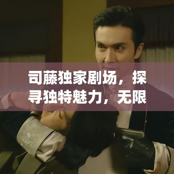 司藤獨家劇場,探尋獨特魅力,無限可能性的奇幻之旅