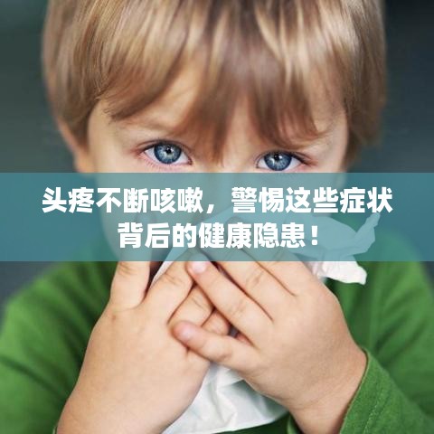 頭疼不斷咳嗽，警惕這些癥狀背后的健康隱患！
