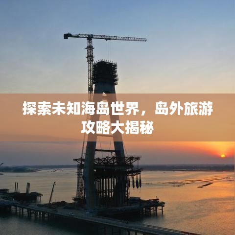 探索未知海島世界，島外旅游攻略大揭秘