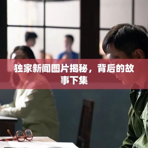 獨家新聞圖片揭秘,背后的故事下集