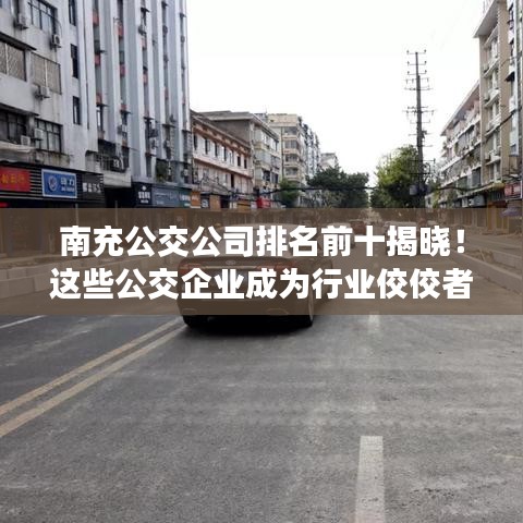 南充公交公司排名前十揭曉！這些公交企業成為行業佼佼者