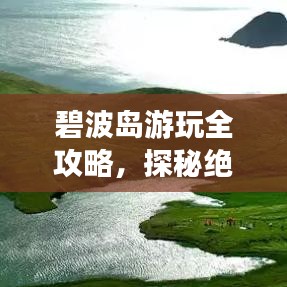 碧波島游玩全攻略,探秘絕美風(fēng)光,盡享絕佳體驗!