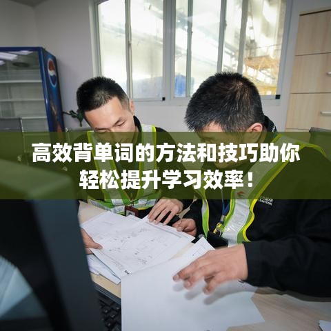 高效背單詞的方法和技巧助你輕松提升學(xué)習(xí)效率!