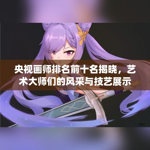 央視畫師排名前十名揭曉，藝術大師們的風采與技藝展示