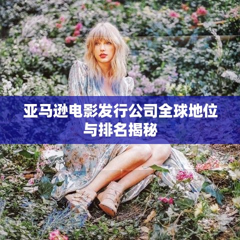 亞馬遜電影發行公司全球地位與排名揭秘