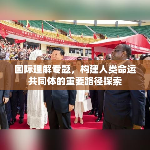 國際理解專題,構建人類命運共同體的重要路徑探索