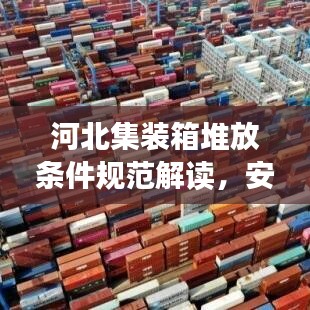河北集裝箱堆放條件規范解讀,安全存儲,高效利用