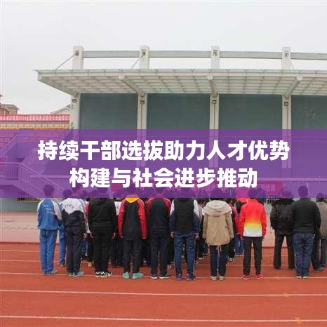 持續干部選拔助力人才優勢構建與社會進步推動