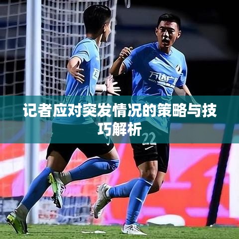 記者應對突發情況的策略與技巧解析