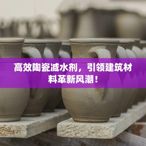 高效陶瓷減水劑,引領建筑材料革新風潮!