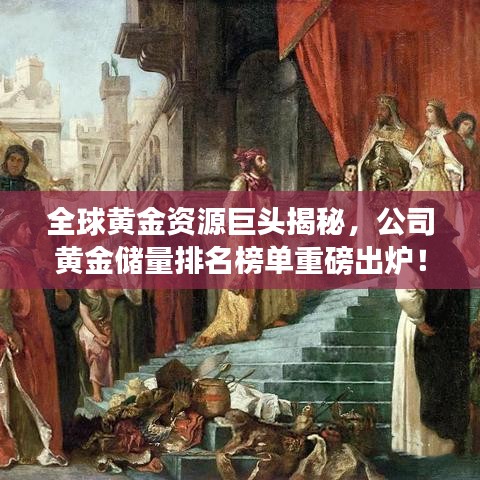 全球黃金資源巨頭揭秘,公司黃金儲量排名榜單重磅出爐!