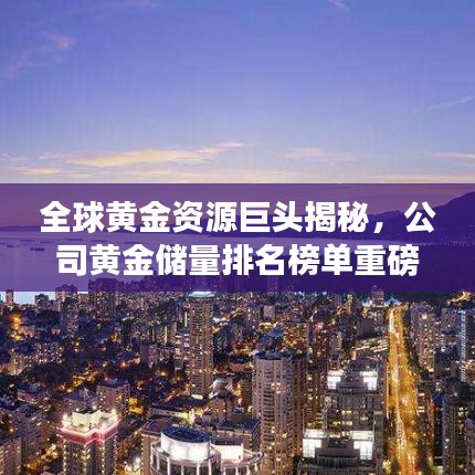 全球黃金資源巨頭揭秘,公司黃金儲量排名榜單重磅出爐!