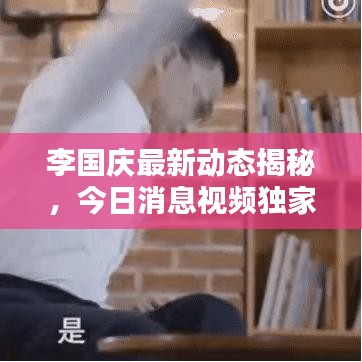 李國慶最新動(dòng)態(tài)揭秘，今日消息視頻獨(dú)家曝光